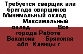 Требуется сварщик или бригада сварщиков  › Минимальный оклад ­ 4 000 › Максимальный оклад ­ 120 000 - Все города Работа » Вакансии   . Брянская обл.,Клинцы г.